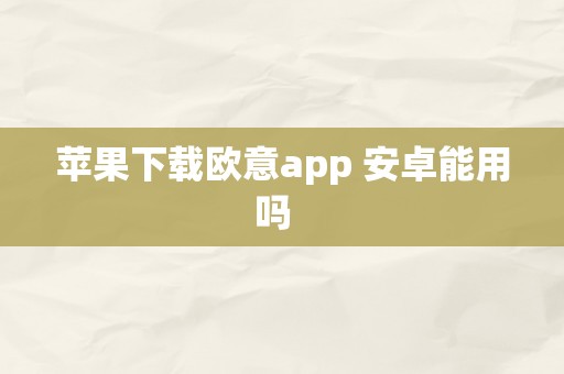苹果下载欧意app 安卓能用吗  