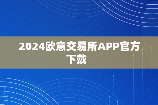 2024欧意交易所APP官方下戴  