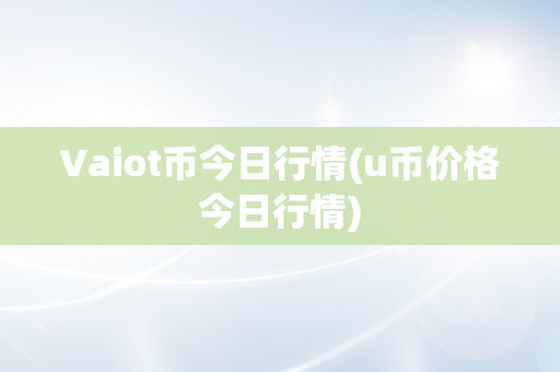 Vaiot币今日行情(u币价格今日行情)