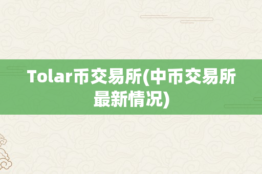 Tolar币交易所(中币交易所最新情况)