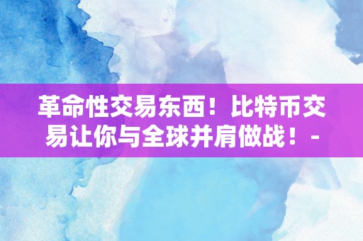 革命性交易东西！比特币交易让你与全球并肩做战！-NFT数字藏品