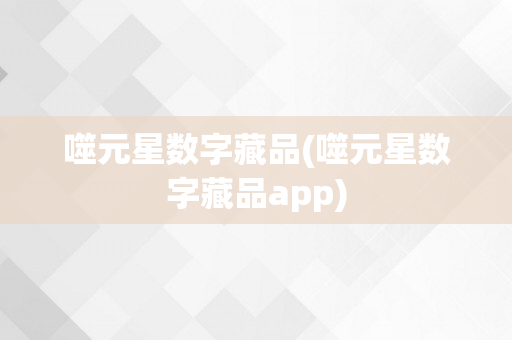 噬元星数字藏品(噬元星数字藏品app)