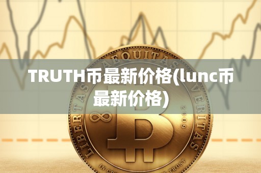 TRUTH币最新价格(lunc币最新价格)
