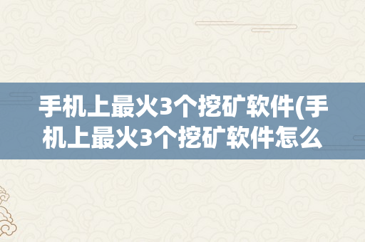 手机上最火3个挖矿软件(手机上最火3个挖矿软件怎么下载)