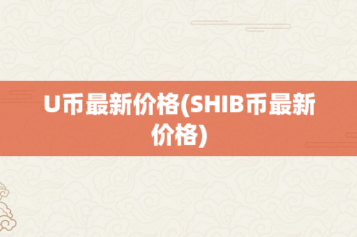 U币最新价格(SHIB币最新价格)