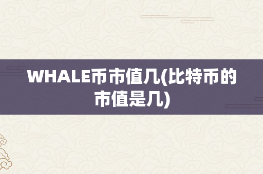 WHALE币市值几(比特币的市值是几)