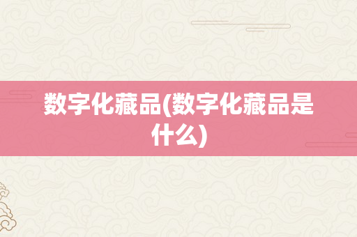 数字化藏品(数字化藏品是什么)