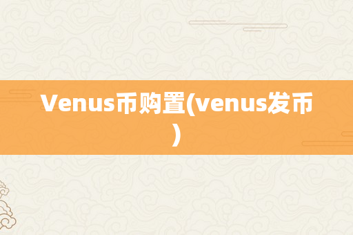 Venus币购置(venus发币)