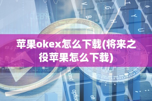 苹果okex怎么下载(将来之役苹果怎么下载)