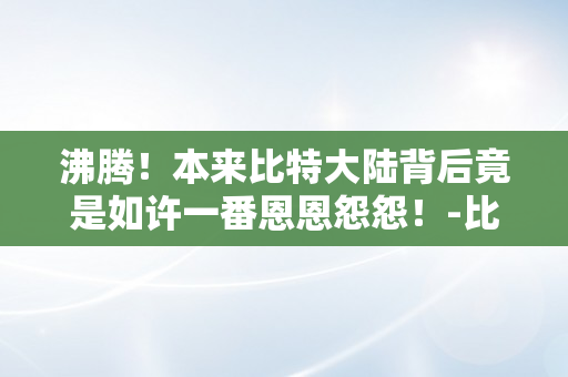 沸腾！本来比特大陆背后竟是如许一番恩恩怨怨！-比特币大跌