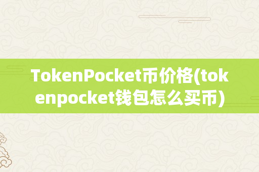 TokenPocket币价格(tokenpocket钱包怎么买币)