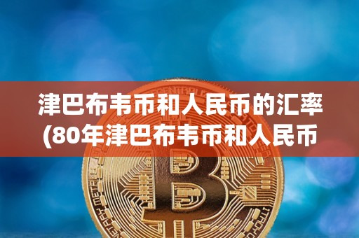 津巴布韦币和人民币的汇率(80年津巴布韦币和人民币的汇率)