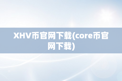 XHV币官网下载(core币官网下载)