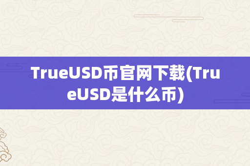 TrueUSD币官网下载(TrueUSD是什么币)