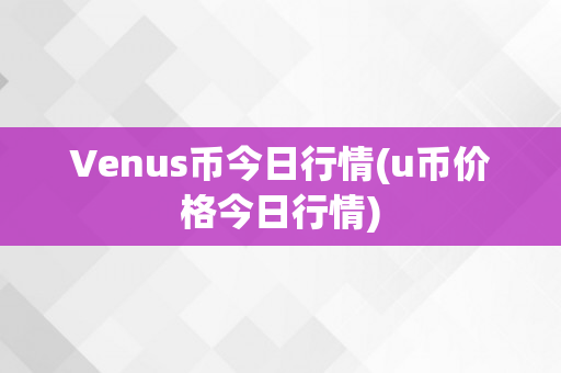 Venus币今日行情(u币价格今日行情)