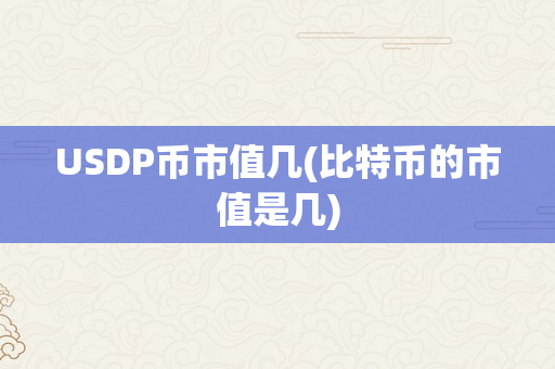 USDP币市值几(比特币的市值是几)