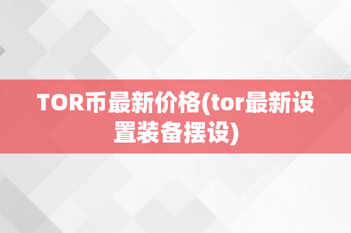 TOR币最新价格(tor最新设置装备摆设)