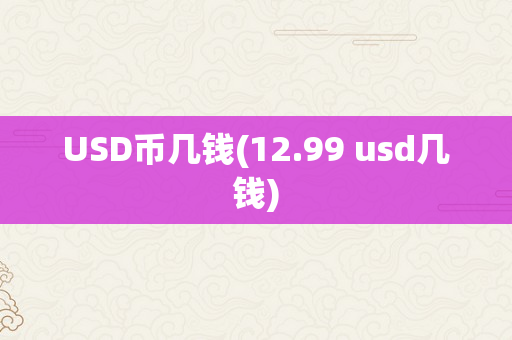 USD币几钱(12.99 usd几钱)