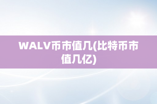 WALV币市值几(比特币市值几亿)