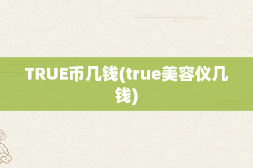 TRUE币几钱(true美容仪几钱)