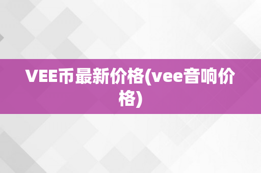 VEE币最新价格(vee音响价格)