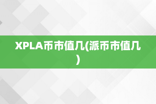 XPLA币市值几(派币市值几)