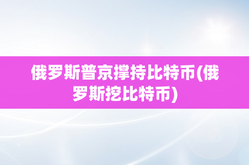 俄罗斯普京撑持比特币(俄罗斯挖比特币)
