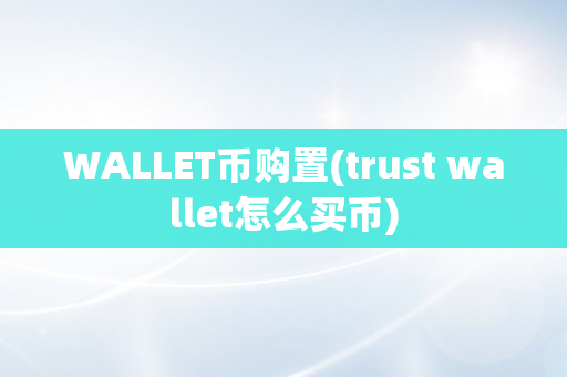 WALLET币购置(trust wallet怎么买币)