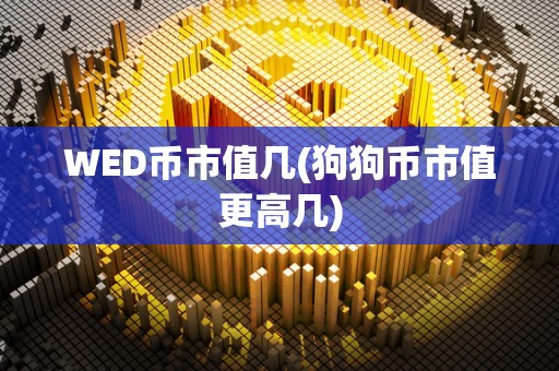 WED币市值几(狗狗币市值更高几)