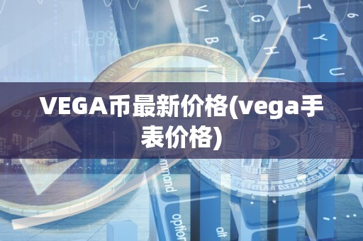 VEGA币最新价格(vega手表价格)