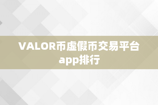 VALOR币虚假币交易平台app排行