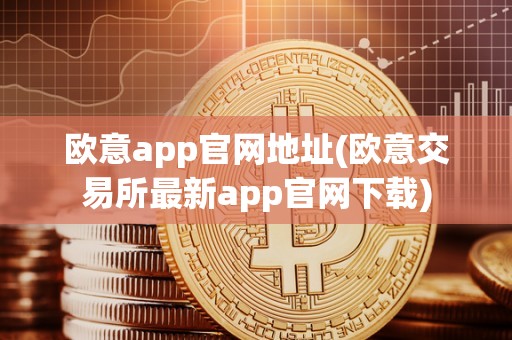 欧意app官网地址(欧意交易所最新app官网下载)