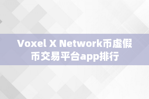 Voxel X Network币虚假币交易平台app排行