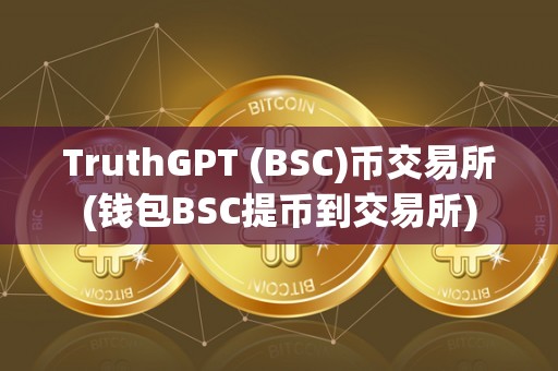 TruthGPT (BSC)币交易所(钱包BSC提币到交易所)