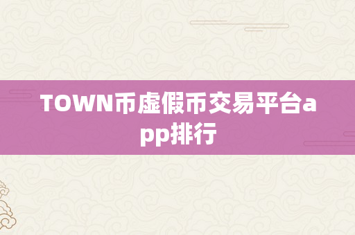 TOWN币虚假币交易平台app排行