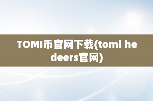 TOMI币官网下载(tomi hedeers官网)