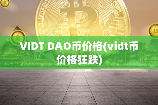 VIDT DAO币价格(vidt币价格狂跌)