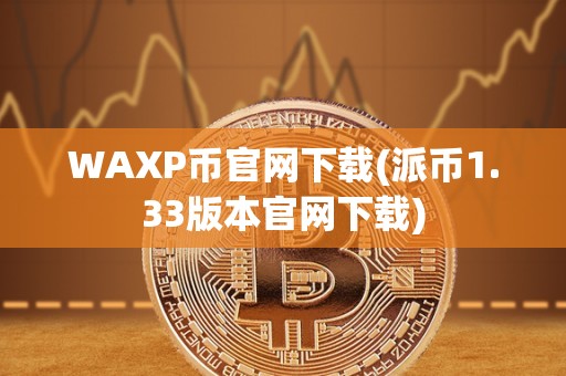 WAXP币官网下载(派币1.33版本官网下载)