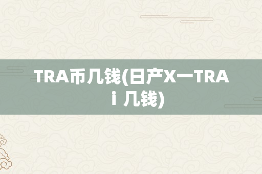 TRA币几钱(日产X一TRAⅰ几钱)