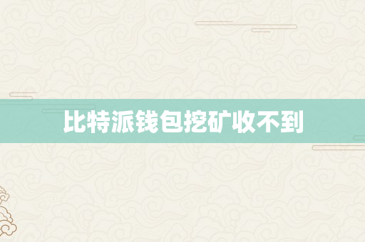 比特派钱包挖矿收不到