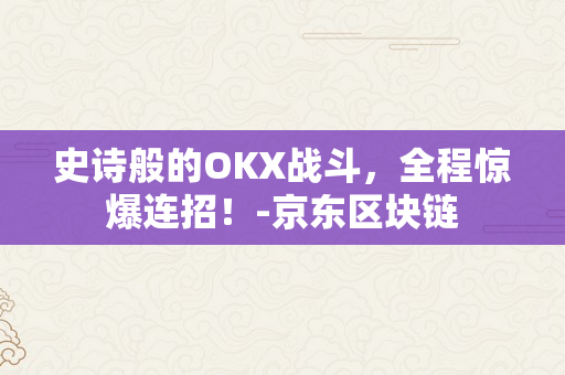 史诗般的OKX战斗，全程惊爆连招！-京东区块链