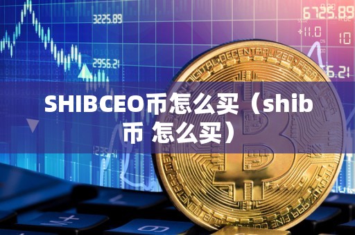 SHIBCEO币怎么买（shib币 怎么买）