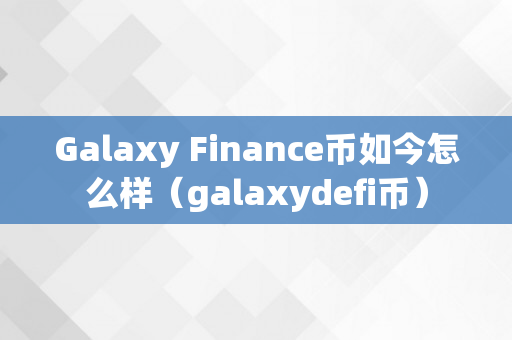 Galaxy Finance币如今怎么样（galaxydefi币）