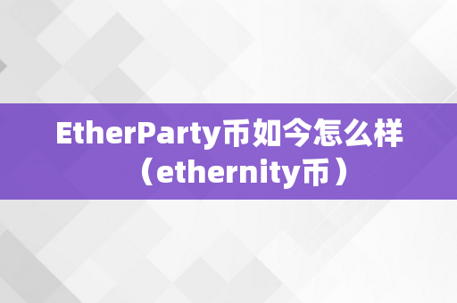 EtherParty币如今怎么样（ethernity币）