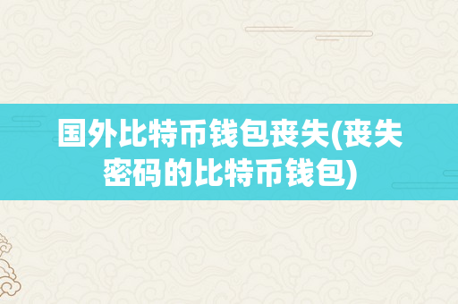 国外比特币钱包丧失(丧失密码的比特币钱包)