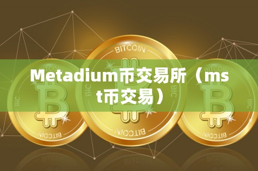Metadium币交易所（mst币交易）