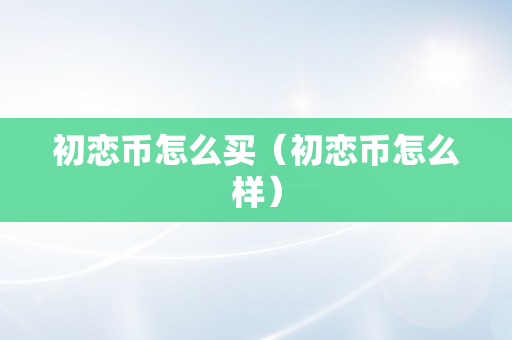 初恋币怎么买（初恋币怎么样）