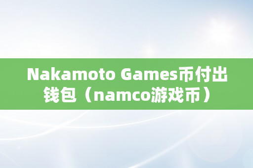 Nakamoto Games币付出钱包（namco游戏币）