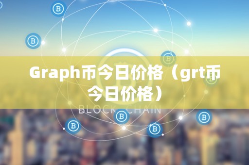 Graph币今日价格（grt币今日价格）