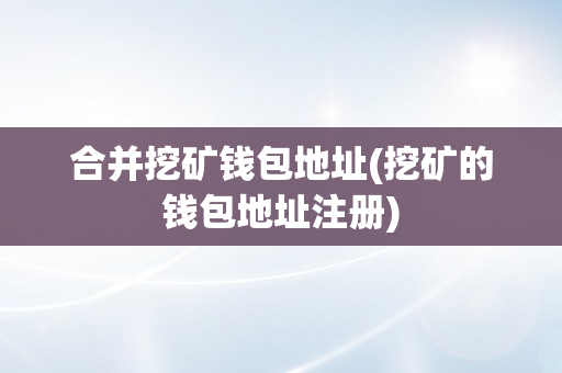 合并挖矿钱包地址(挖矿的钱包地址注册)